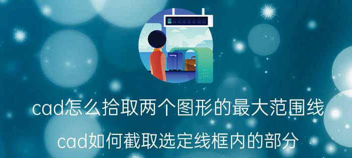 cad怎么拾取两个图形的最大范围线 cad如何截取选定线框内的部分？